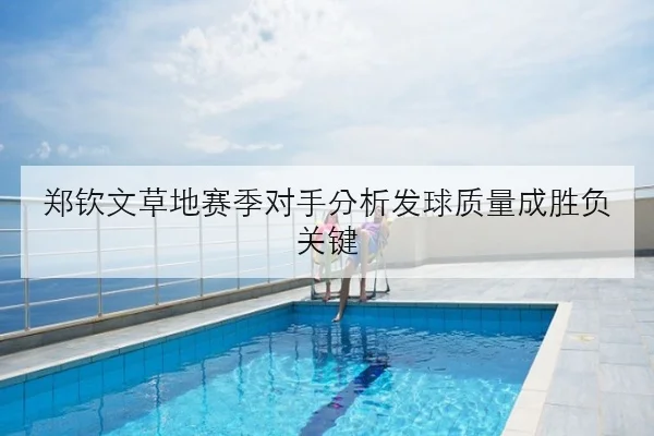郑钦文草地赛季对手分析发球质量成胜负关键